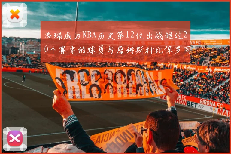 洛瑞成为NBA历史第12位出战超过20个赛季的球员与詹姆斯科比保罗同列