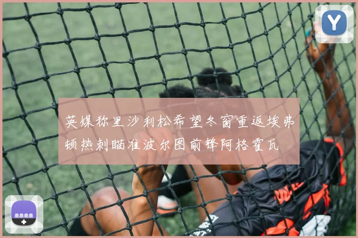 英媒称里沙利松希望冬窗重返埃弗顿热刺瞄准波尔图前锋阿格霍瓦