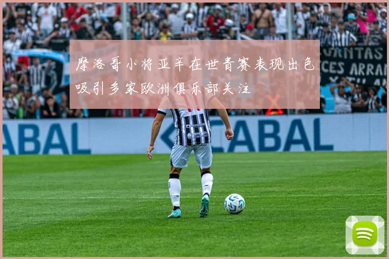 摩洛哥小将亚辛在世青赛表现出色吸引多家欧洲俱乐部关注