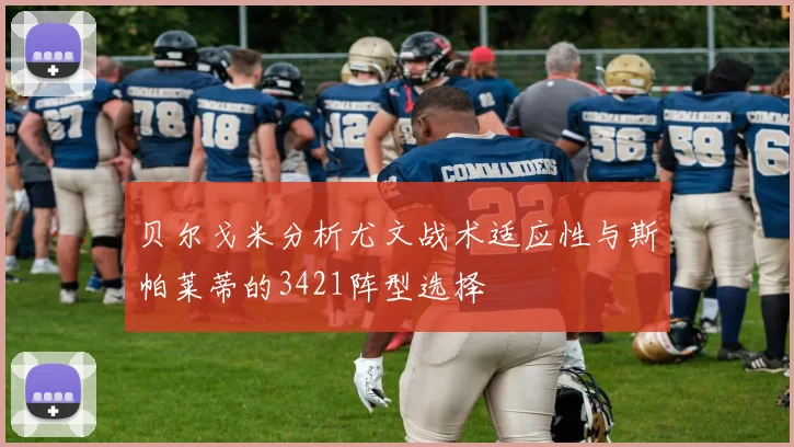 贝尔戈米分析尤文战术适应性与斯帕莱蒂的3421阵型选择