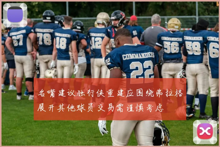 名嘴建议独行侠重建应围绕弗拉格展开其他球员交易需谨慎考虑