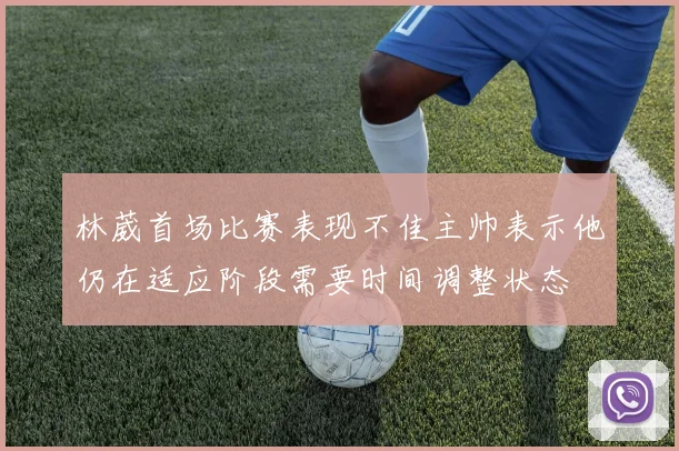 林葳首场比赛表现不佳主帅表示他仍在适应阶段需要时间调整状态