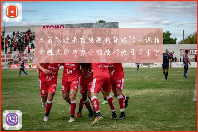 火箭队迎来首场胜利费城76人保持全胜文班与勇士的精彩练习马卡宁创下新纪录