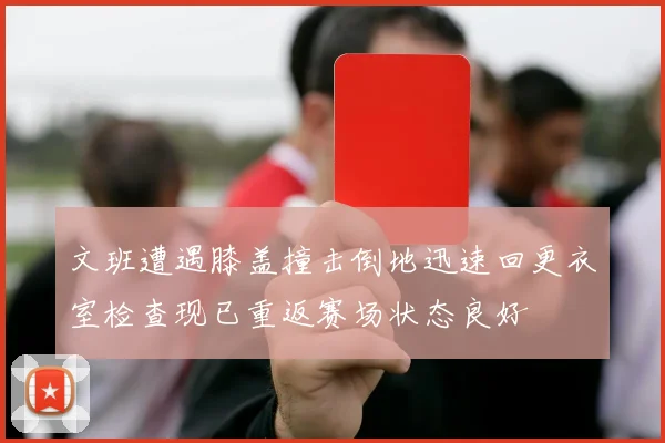 文班遭遇膝盖撞击倒地迅速回更衣室检查现已重返赛场状态良好