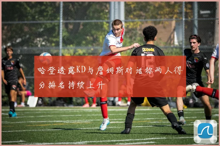 哈登透露KD与詹姆斯对话称两人得分排名持续上升