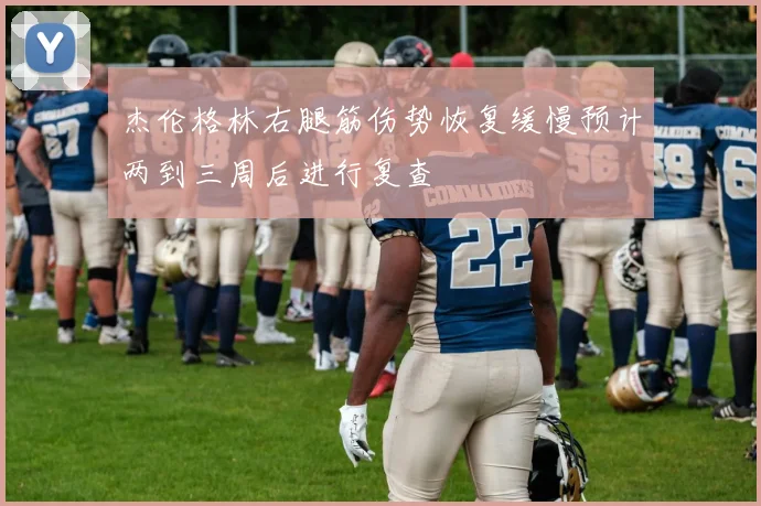 杰伦格林右腿筋伤势恢复缓慢预计两到三周后进行复查
