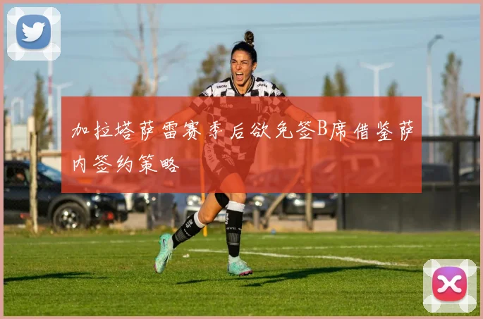 加拉塔萨雷赛季后欲免签B席借鉴萨内签约策略