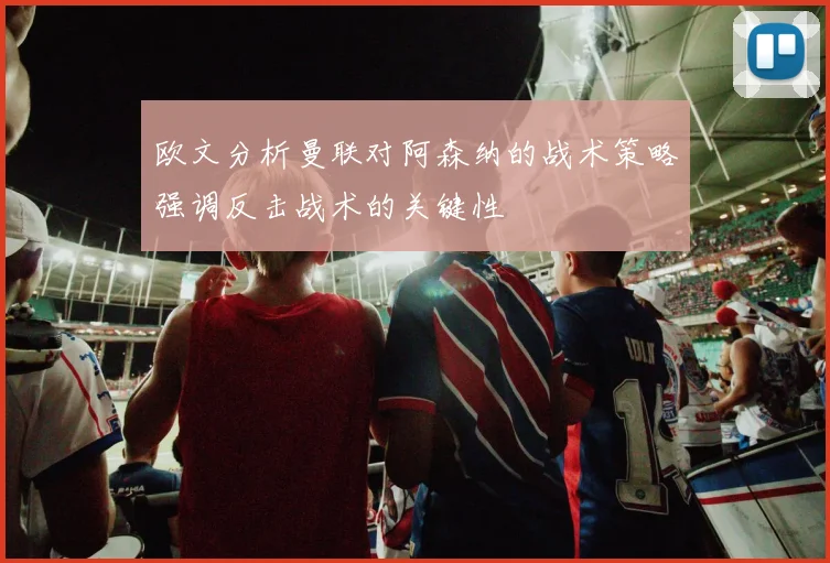 欧文分析曼联对阿森纳的战术策略强调反击战术的关键性