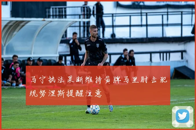 马宁执法果断维持黄牌马里肘击犯规努涅斯提醒注意