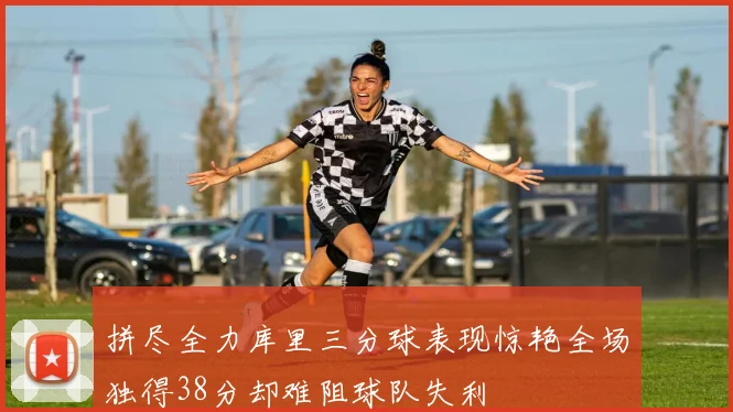 拼尽全力库里三分球表现惊艳全场独得38分却难阻球队失利