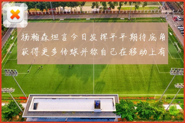 杨瀚森坦言今日发挥平平期待底角获得更多传球并称自己在移动上有所进步