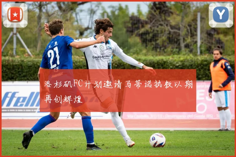洛杉矶FC计划邀请马蒂诺执教以期再创辉煌