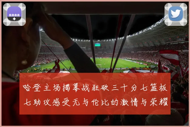 哈登主场揭幕战狂砍三十分七篮板七助攻感受无与伦比的激情与荣耀