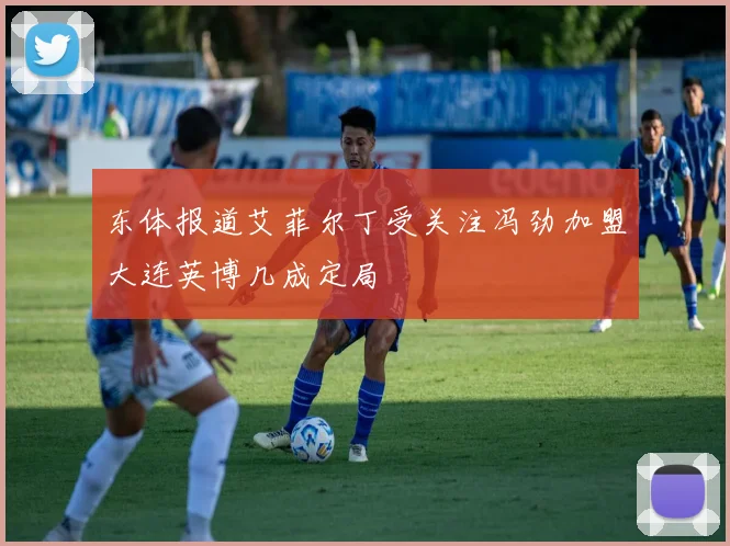 东体报道艾菲尔丁受关注冯劲加盟大连英博几成定局