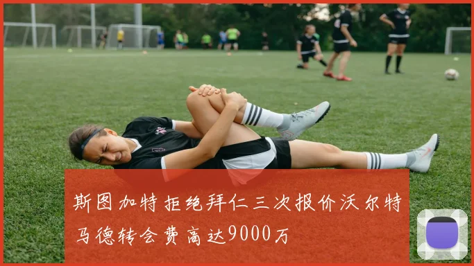 斯图加特拒绝拜仁三次报价沃尔特马德转会费高达9000万