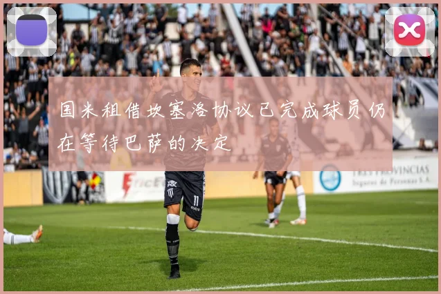 国米租借坎塞洛协议已完成球员仍在等待巴萨的决定