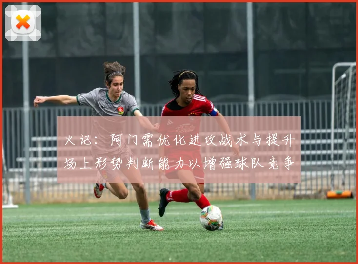 火记：阿门需优化进攻战术与提升场上形势判断能力以增强球队竞争力