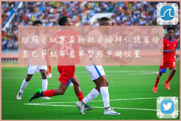 欧冠小组赛最新积分榜拜仁稳居榜首巴萨红军蓝军暂列中游位置