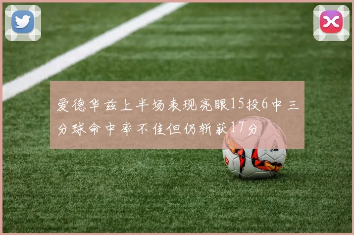 爱德华兹上半场表现亮眼15投6中三分球命中率不佳但仍斩获17分