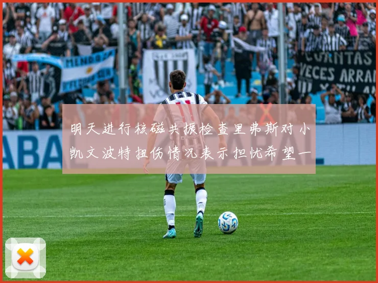 明天进行核磁共振检查里弗斯对小凯文波特扭伤情况表示担忧希望一切顺利