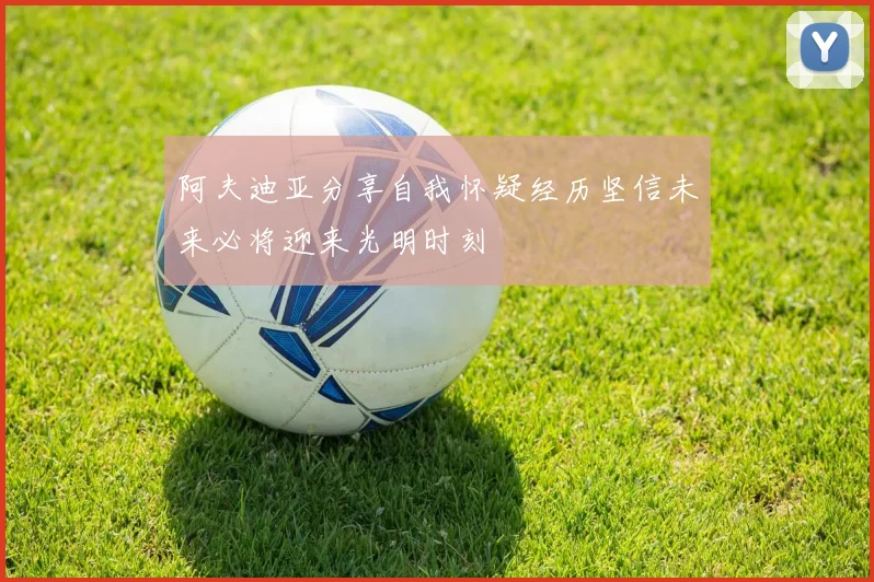 阿夫迪亚分享自我怀疑经历坚信未来必将迎来光明时刻