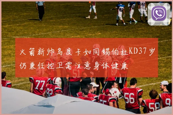 火箭新帅乌度卡如同锡伯杜KD37岁仍兼任控卫需注意身体健康