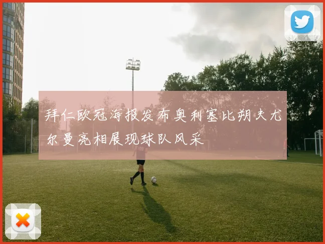 拜仁欧冠海报发布奥利塞比朔夫尤尔曼亮相展现球队风采