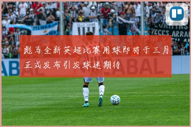 彪马全新英超比赛用球即将于三月正式发布引发球迷期待