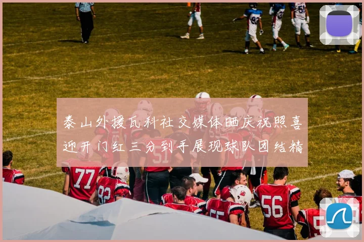 泰山外援瓦科社交媒体晒庆祝照喜迎开门红三分到手展现球队团结精神