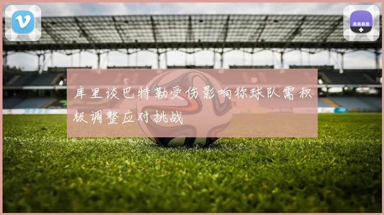 库里谈巴特勒受伤影响称球队需积极调整应对挑战