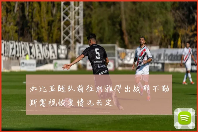 加比亚随队前往利雅得出战那不勒斯需视恢复情况而定