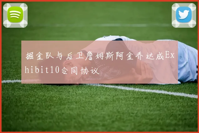 掘金队与后卫詹姆斯阿金乔达成Exhibit10合同协议