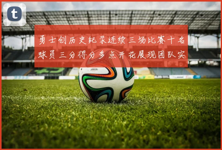 勇士创历史纪录连续三场比赛十名球员三分得分多点开花展现团队实力