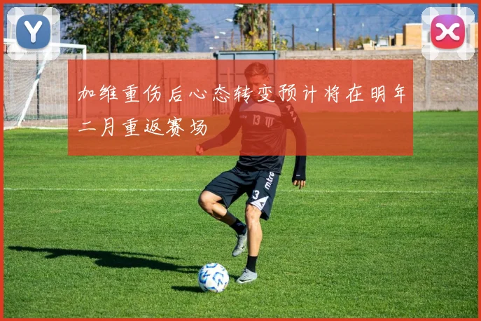 加维重伤后心态转变预计将在明年二月重返赛场