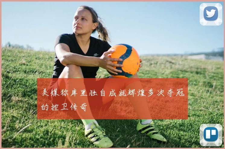 美媒称库里独自成就辉煌多次夺冠的控卫传奇