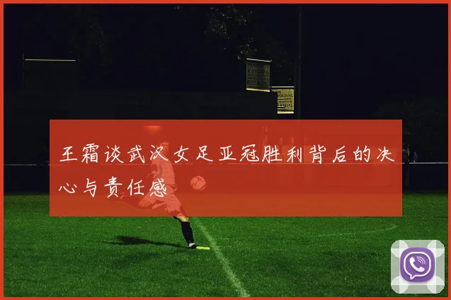 王霜谈武汉女足亚冠胜利背后的决心与责任感