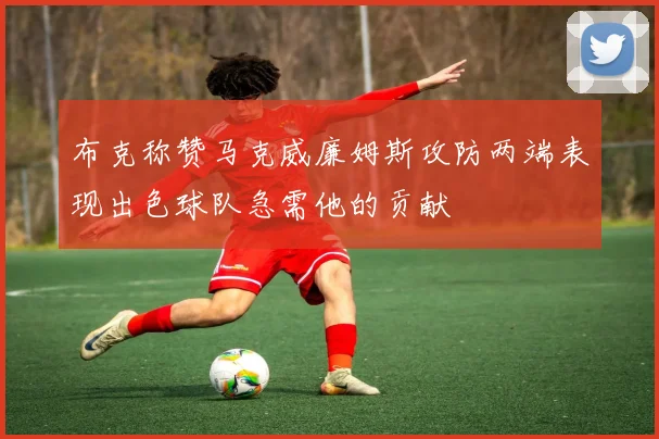 布克称赞马克威廉姆斯攻防两端表现出色球队急需他的贡献