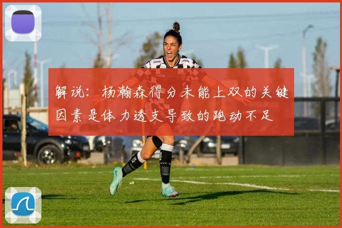 解说：杨瀚森得分未能上双的关键因素是体力透支导致的跑动不足