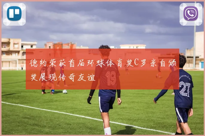 德约荣获首届环球体育奖C罗亲自颁奖展现传奇友谊