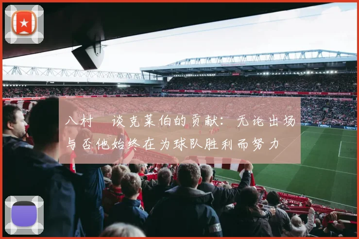 八村塁谈克莱伯的贡献：无论出场与否他始终在为球队胜利而努力
