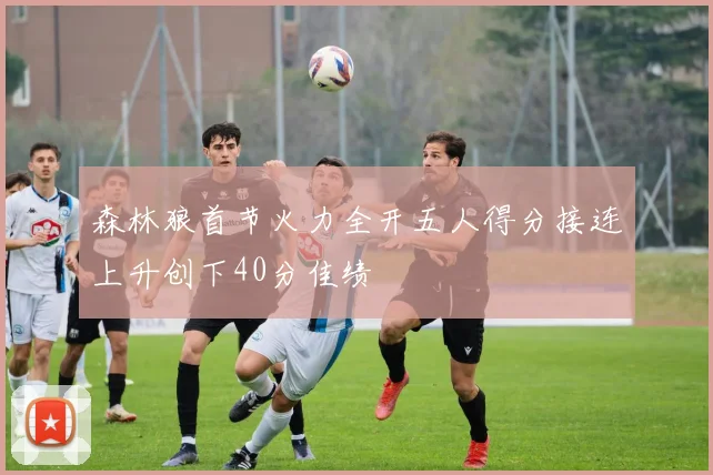 森林狼首节火力全开五人得分接连上升创下40分佳绩
