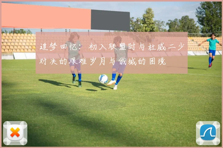 追梦回忆：初入联盟时与杜威二少对决的艰难岁月与俄城的困境
