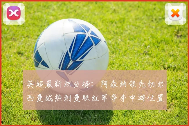 英超最新积分榜：阿森纳领先切尔西曼城热刺曼联红军争夺中游位置