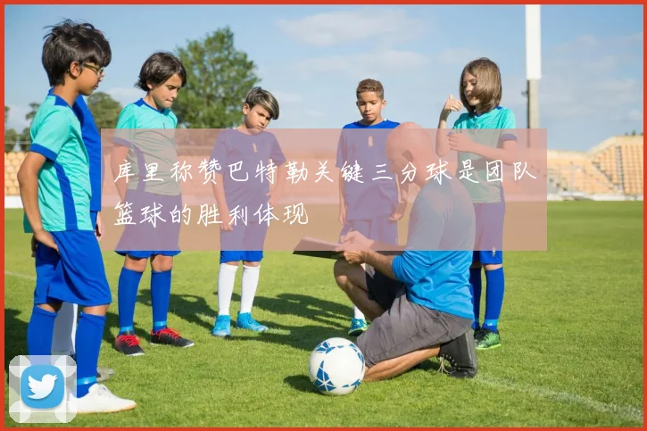 库里称赞巴特勒关键三分球是团队篮球的胜利体现