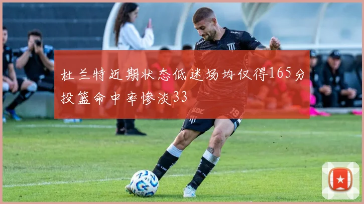 杜兰特近期状态低迷场均仅得165分投篮命中率惨淡33