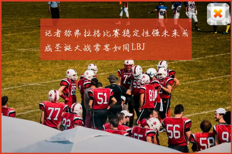 记者称弗拉格比赛稳定性强未来或成圣诞大战常客如同LBJ