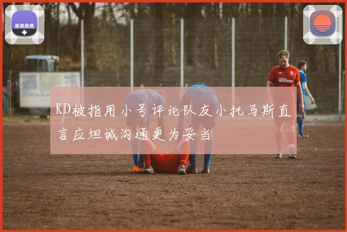 KD被指用小号评论队友小托马斯直言应坦诚沟通更为妥当