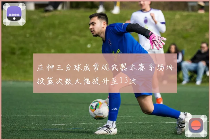 庄神三分球成常规武器本赛季场均投篮次数大幅提升至13次