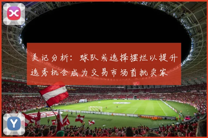 美记分析：球队或选择摆烂以提升选秀机会成为交易市场首批卖家