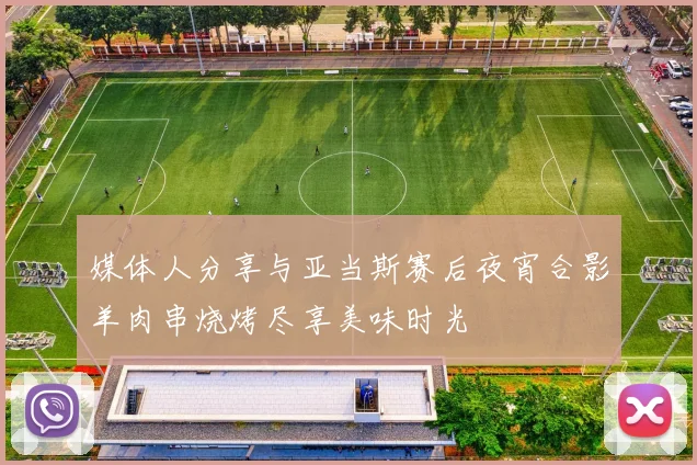 媒体人分享与亚当斯赛后夜宵合影羊肉串烧烤尽享美味时光